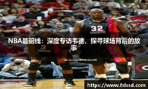 NBA最前线：深度专访韦德，探寻球场背后的故事