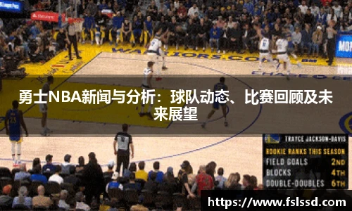 勇士NBA新闻与分析：球队动态、比赛回顾及未来展望